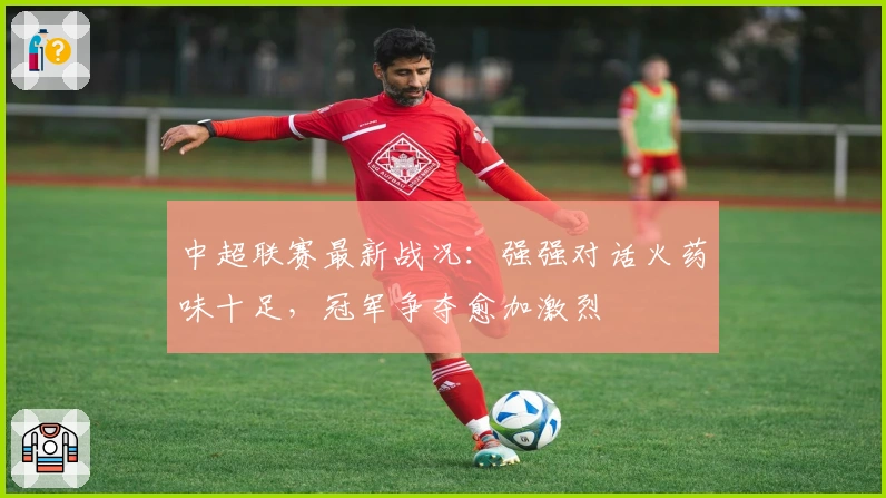 中超联赛最新战况：强强对话火药味十足，冠军争夺愈加激烈