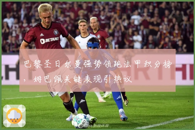 巴黎圣日尔曼强势领跑法甲积分榜，姆巴佩关键表现引热议