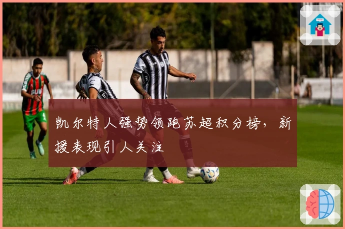 凯尔特人强势领跑苏超积分榜，新援表现引人关注