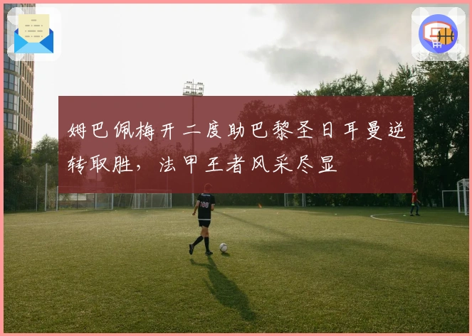 姆巴佩梅开二度助巴黎圣日耳曼逆转取胜，法甲王者风采尽显