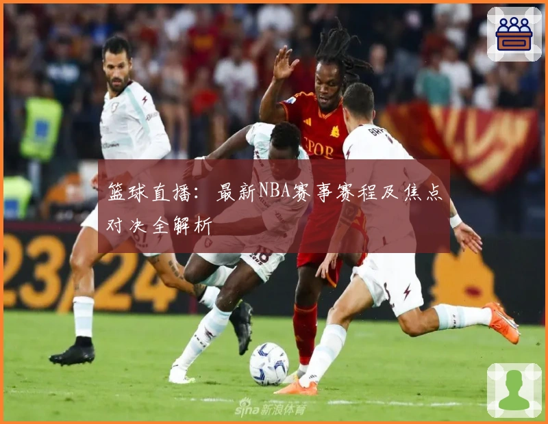 篮球直播：最新NBA赛事赛程及焦点对决全解析