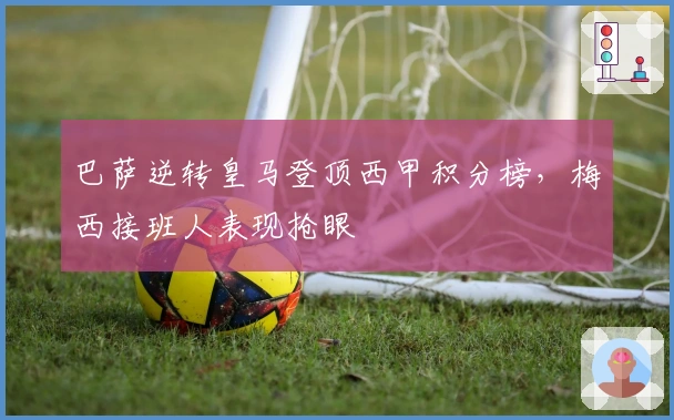 巴萨逆转皇马登顶西甲积分榜，梅西接班人表现抢眼