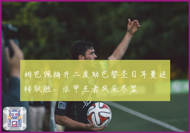 姆巴佩梅开二度助巴黎圣日耳曼逆转取胜,法甲王者风采尽显