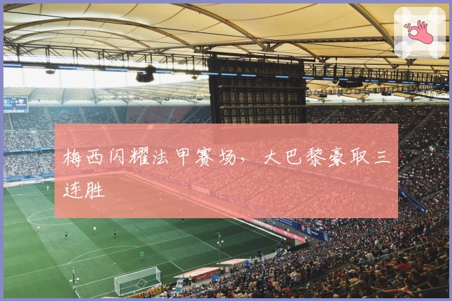 梅西闪耀法甲赛场，大巴黎豪取三连胜