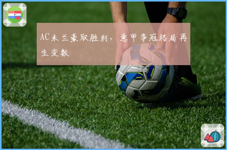 AC米兰豪取胜利，意甲争冠格局再生变数