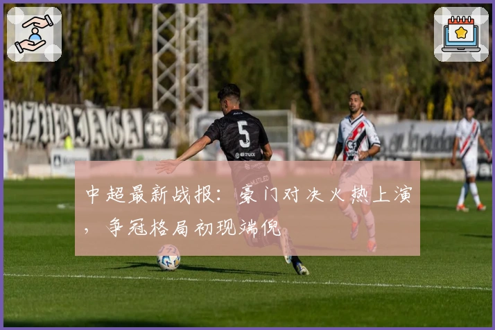 中超最新战报：豪门对决火热上演，争冠格局初现端倪