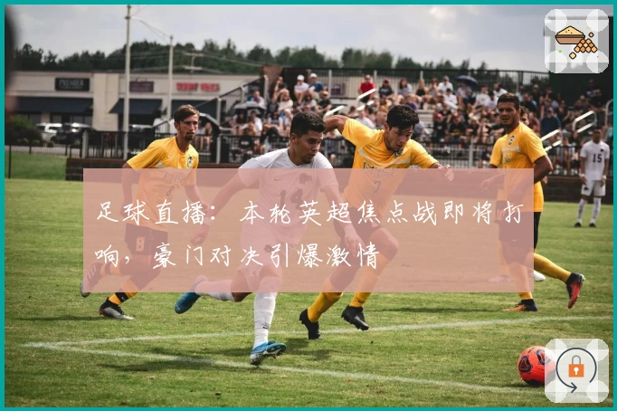 足球直播：本轮英超焦点战即将打响，豪门对决引爆激情