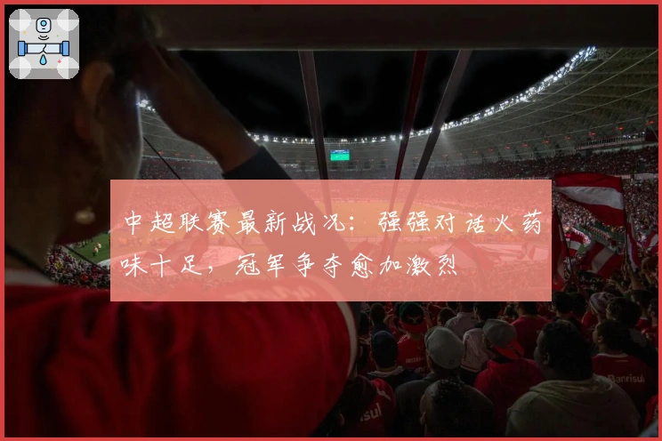 中超联赛最新战况：强强对话火药味十足，冠军争夺愈加激烈