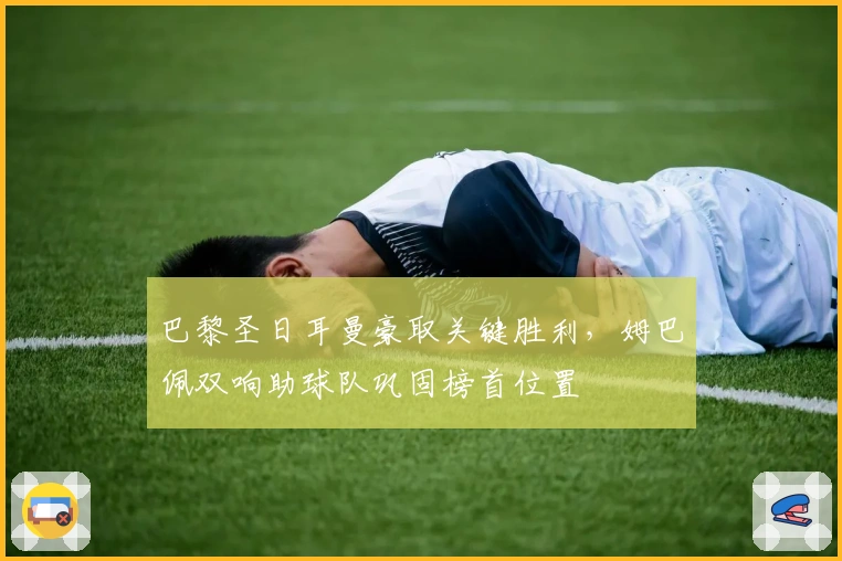 巴黎圣日耳曼豪取关键胜利，姆巴佩双响助球队巩固榜首位置