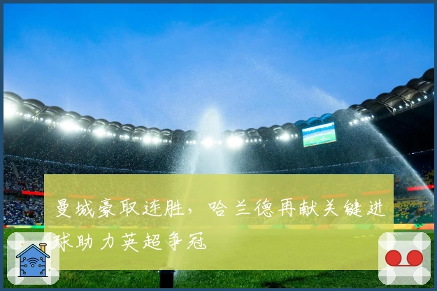 曼城豪取连胜，哈兰德再献关键进球助力英超争冠