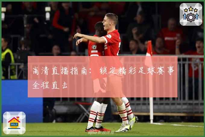 高清直播指南：锁定精彩足球赛事全程直击