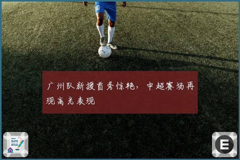 广州队新援首秀惊艳，中超赛场再现高光表现