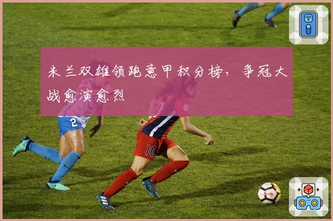 米兰双雄领跑意甲积分榜，争冠大战愈演愈烈