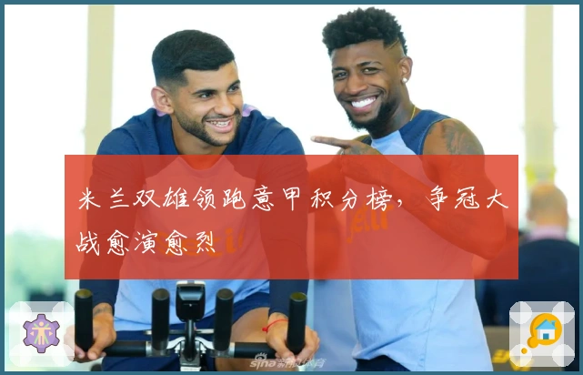 米兰双雄领跑意甲积分榜，争冠大战愈演愈烈