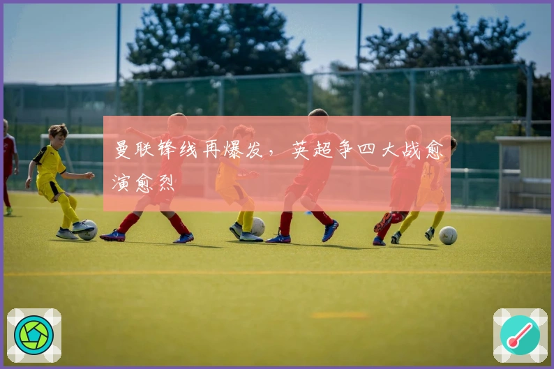 曼联锋线再爆发，英超争四大战愈演愈烈