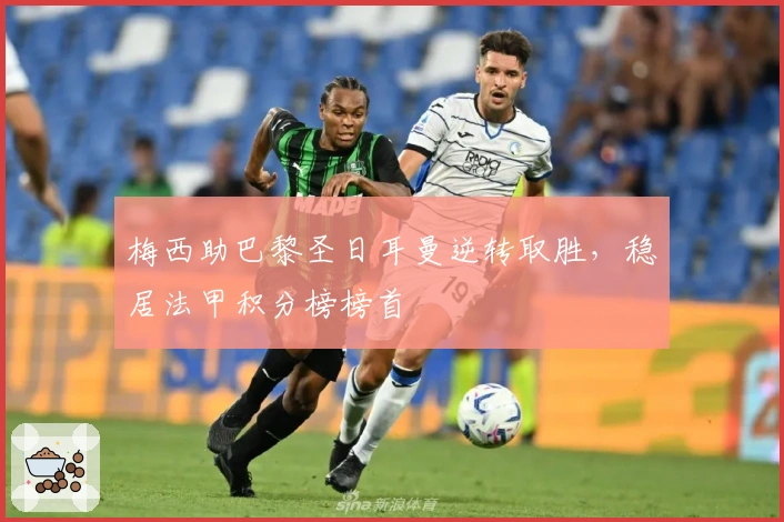 梅西助巴黎圣日耳曼逆转取胜,稳居法甲积分榜榜首